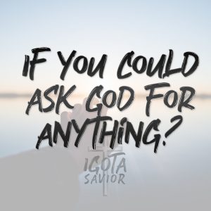 If You Could Ask God For Anything?